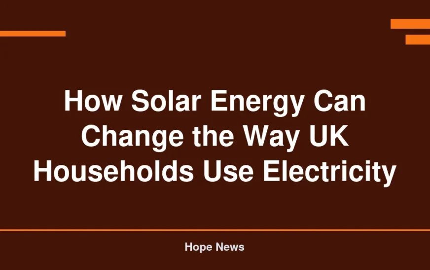 How Solar Energy Can Change the Way UK Households Use Electricity